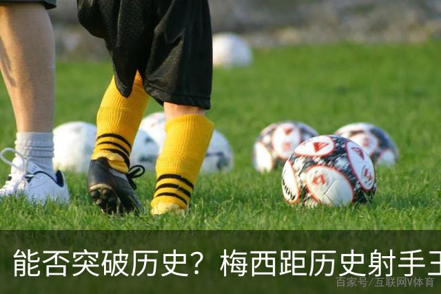 能否突破历史？梅西距历史射手王仅差3球 距历史助攻王仅差1助